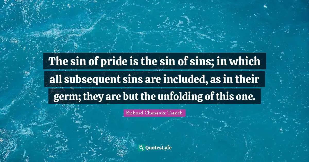 The sin of pride is the sin of sins; in which all subsequent sins are included, as in their germ; they are but the unfolding of this one.