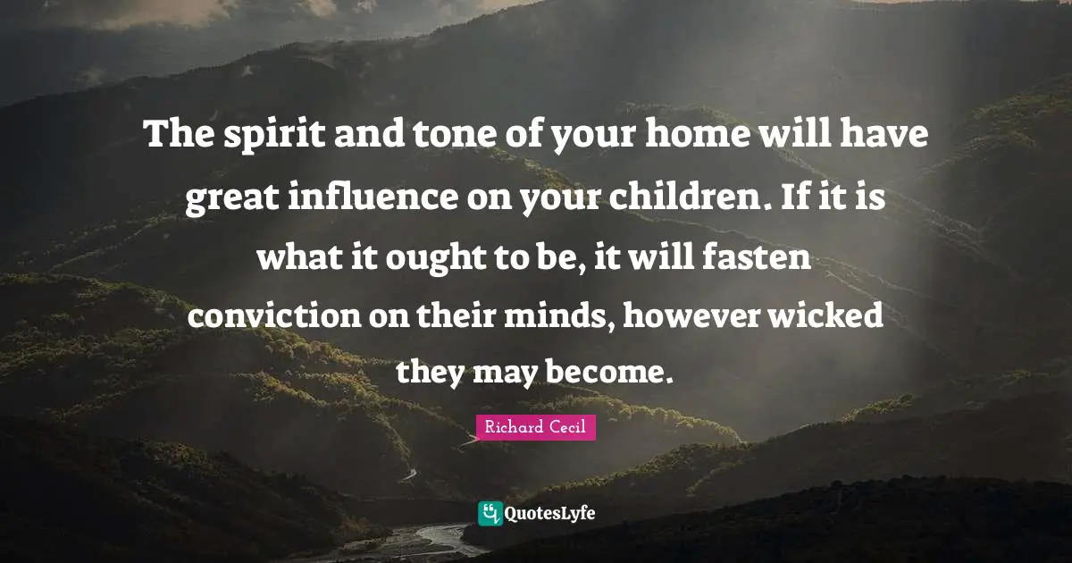 Richard Cecil Quotes: "The spirit and tone of your home will have great influence on your children. If it is what it ought to be, it will fasten conviction on their minds, however wicked they may become."