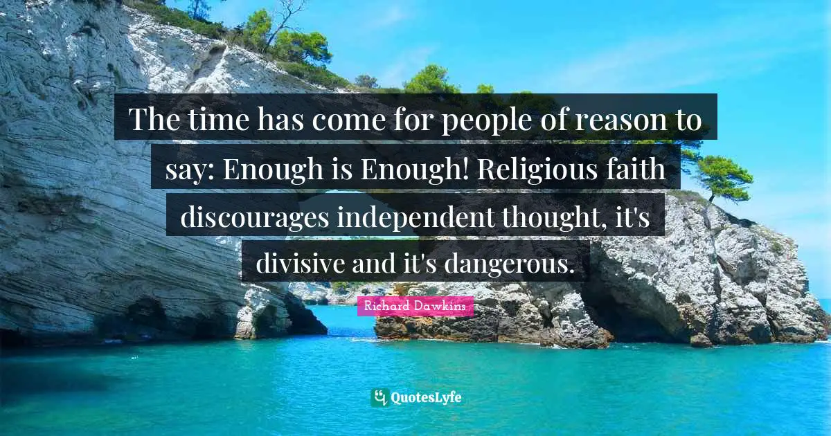 Richard Dawkins Quotes: "The time has come for people of reason to say: Enough is Enough! Religious faith discourages independent thought, it's divisive and it's dangerous."