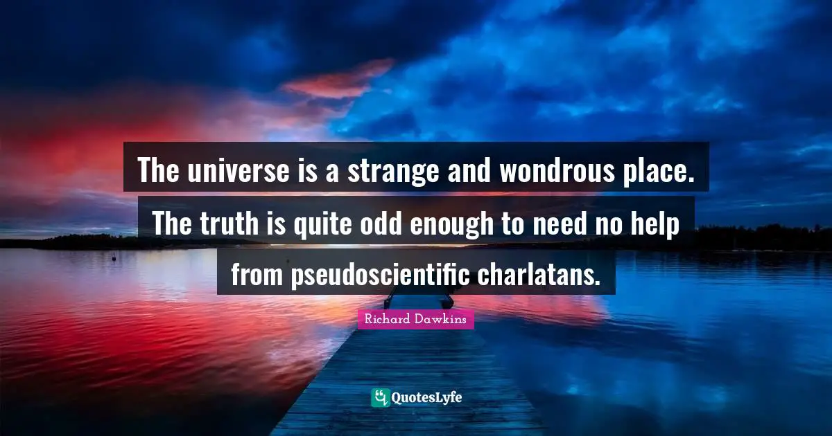 The universe is a strange and wondrous place. The truth is quite odd enough to need no help from pseudoscientific charlatans.