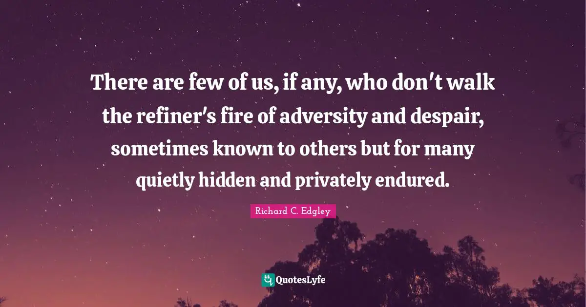 There are few of us, if any, who don't walk the refiner's fire of adversity and despair, sometimes known to others but for many quietly hidden and privately endured.