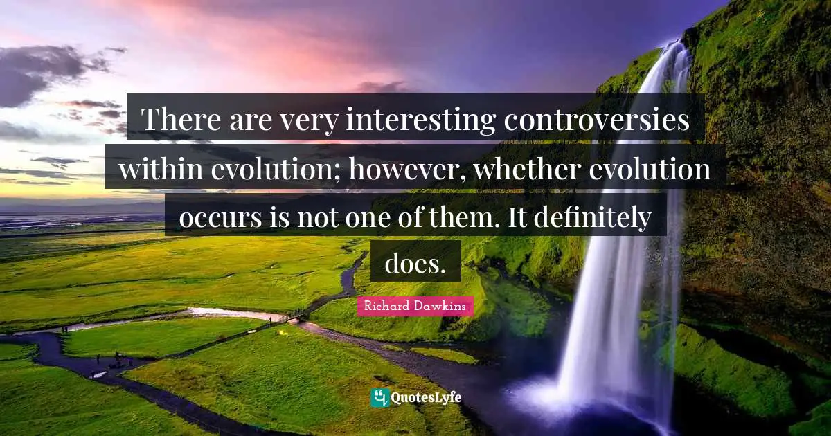 There are very interesting controversies within evolution; however, whether evolution occurs is not one of them. It definitely does.