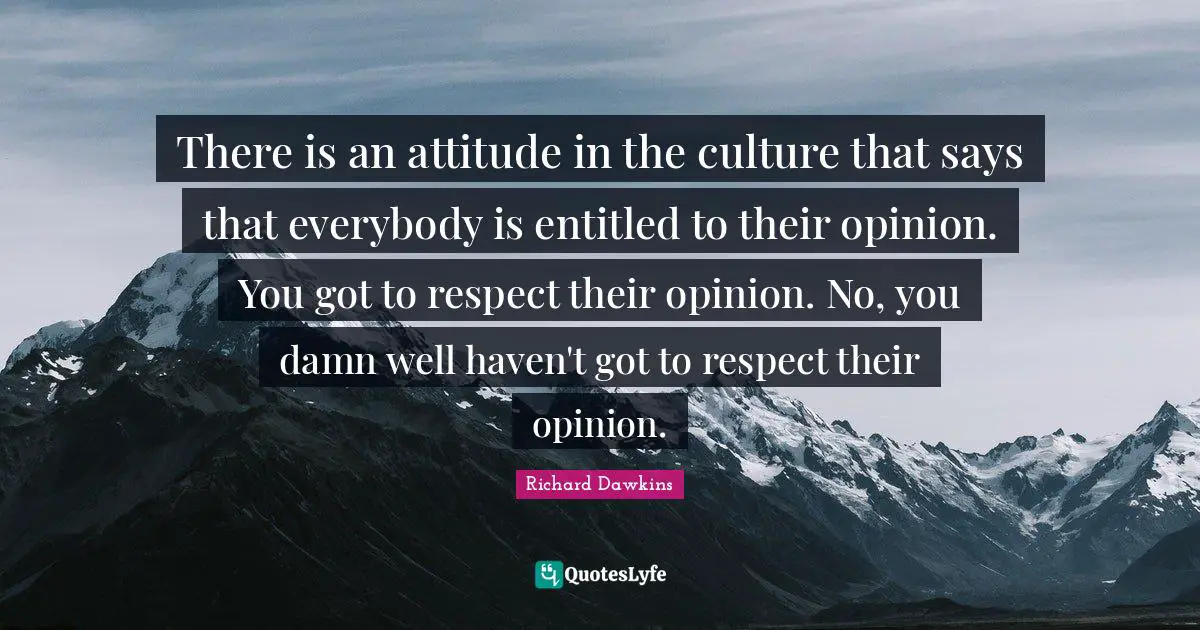 There is an attitude in the culture that says that everybody is entitled to their opinion. You got to respect their opinion. No, you damn well haven't got to respect their opinion.