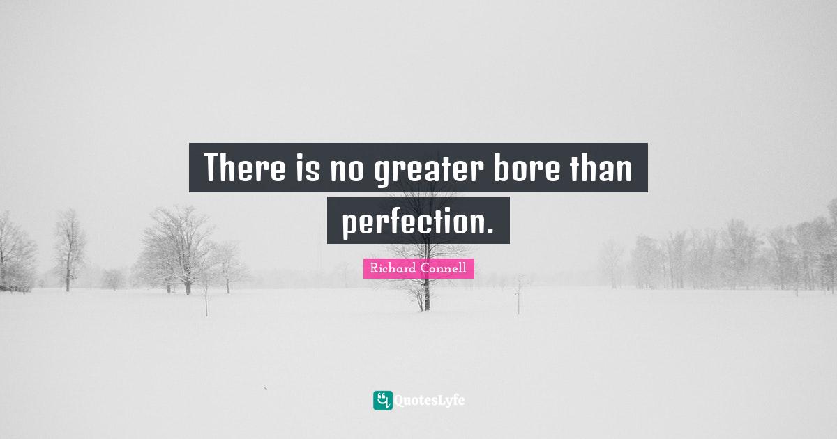 There is no greater bore than perfection.