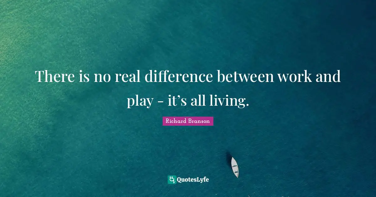 There is no real difference between work and play - it’s all living.