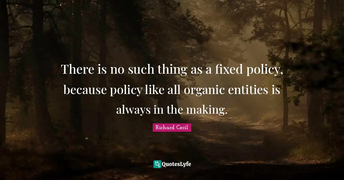 Richard Cecil Quotes: "There is no such thing as a fixed policy, because policy like all organic entities is always in the making."