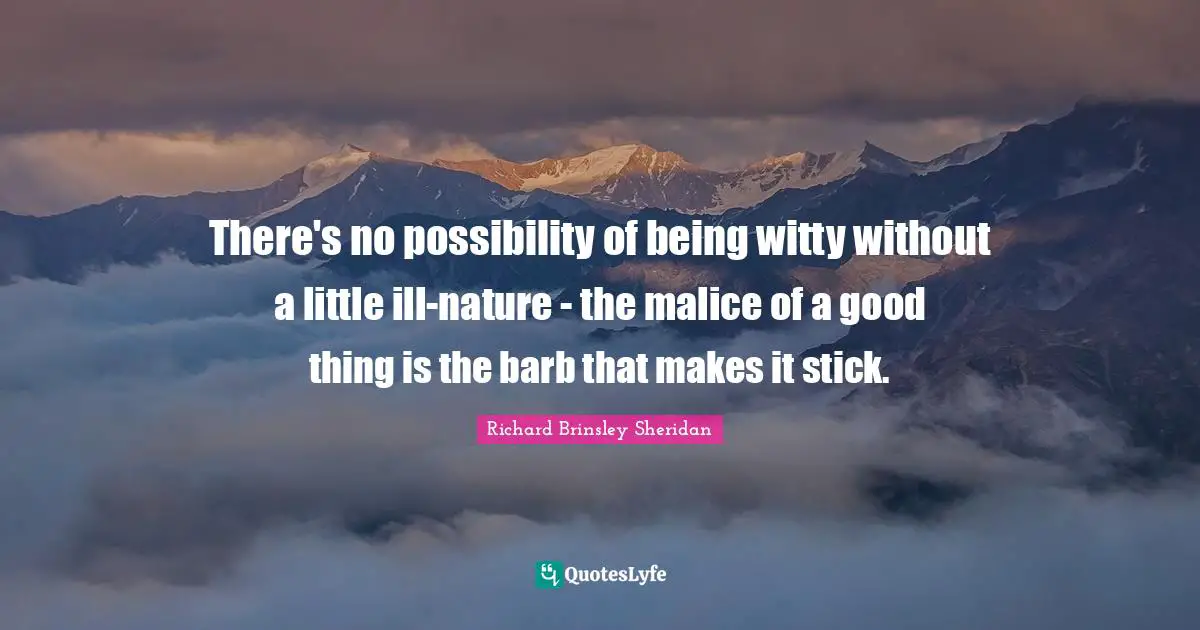 There's no possibility of being witty without a little ill-nature - the malice of a good thing is the barb that makes it stick.