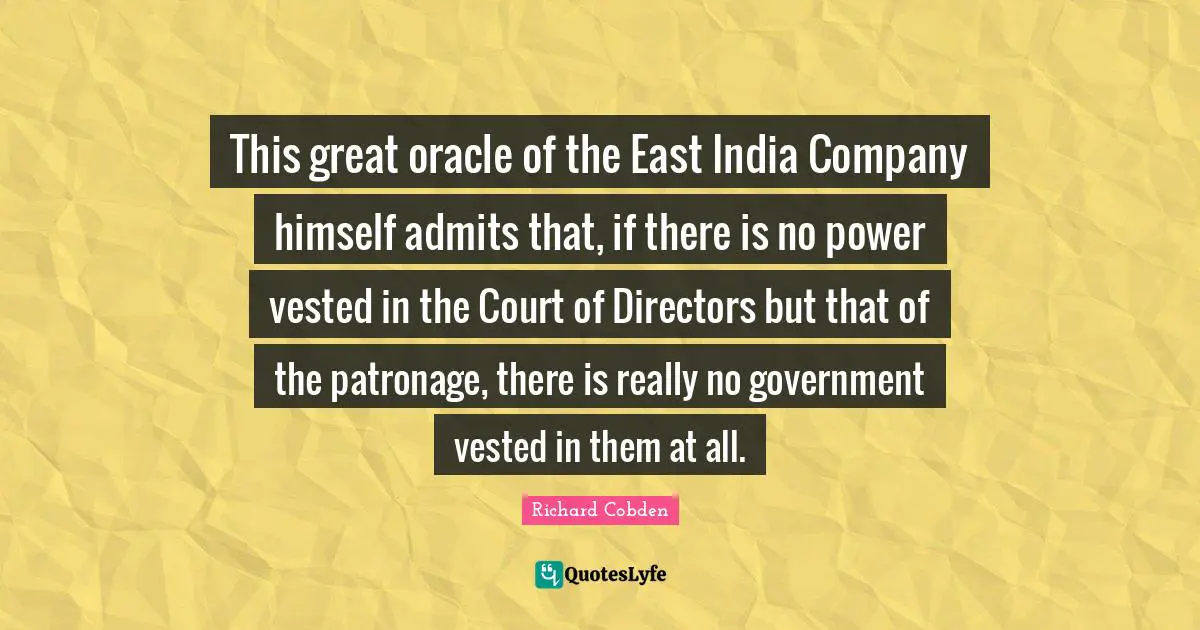 This great oracle of the East India Company himself admits that, if there is no power vested in the Court of Directors but that of the patronage, there is really no government vested in them at all.