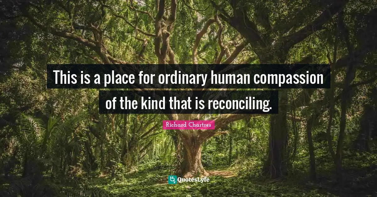 This is a place for ordinary human compassion of the kind that is reconciling.