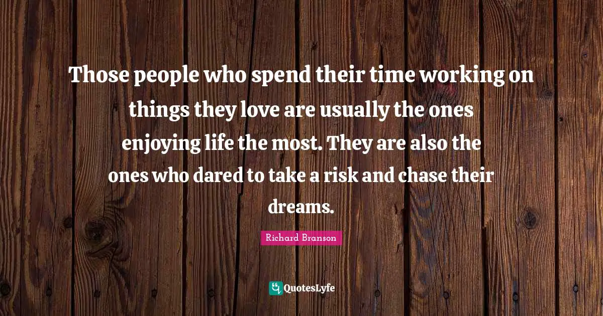 Those people who spend their time working on things they love are usually the ones enjoying life the most. They are also the ones who dared to take a risk and chase their dreams.