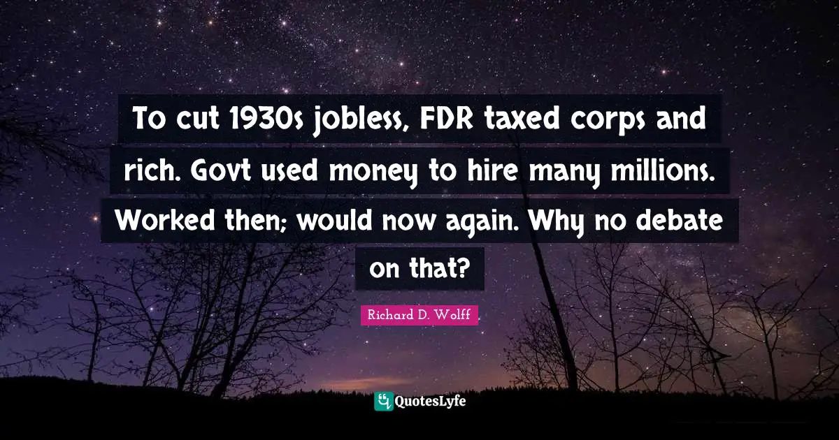 Debate Quotes: "To cut 1930s jobless, FDR taxed corps and rich. Govt used money to hire many millions. Worked then; would now again. Why no debate on that?"