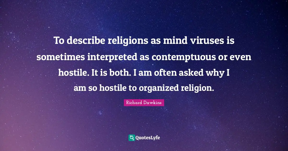 To describe religions as mind viruses is sometimes interpreted as contemptuous or even hostile. It is both. I am often asked why I am so hostile to organized religion.
