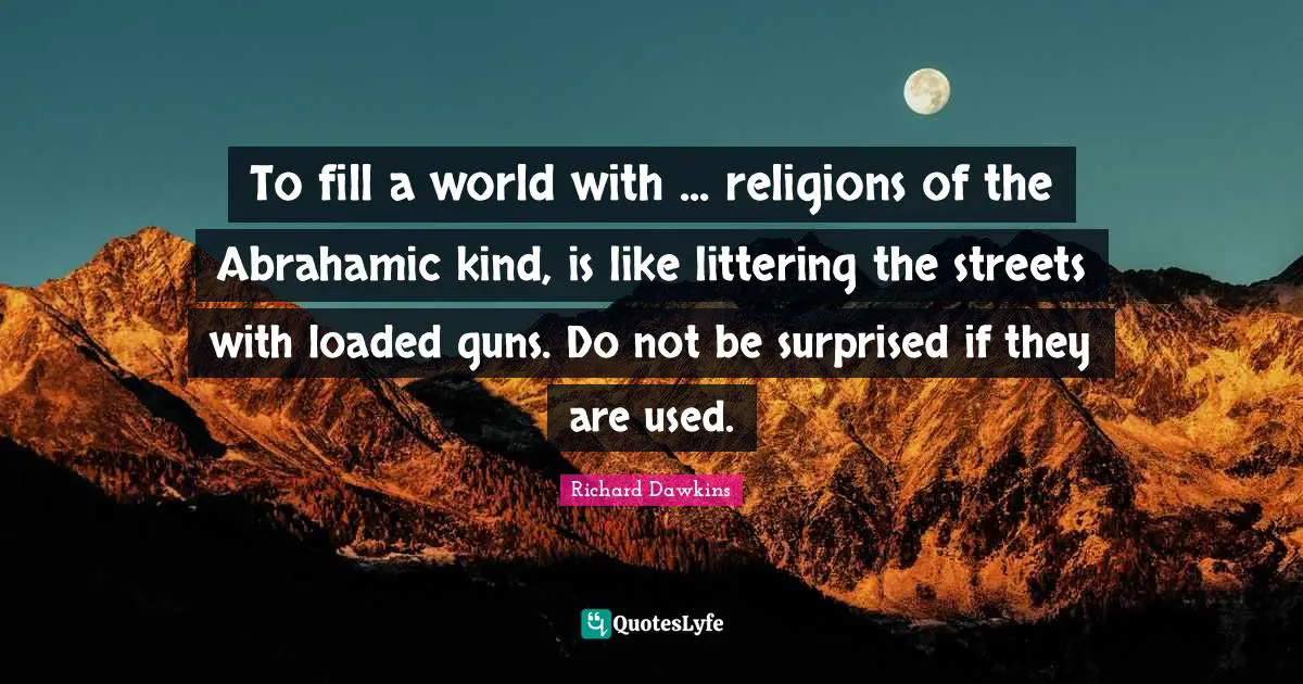 Richard Dawkins Quotes: "To fill a world with ... religions of the Abrahamic kind, is like littering the streets with loaded guns. Do not be surprised if they are used."