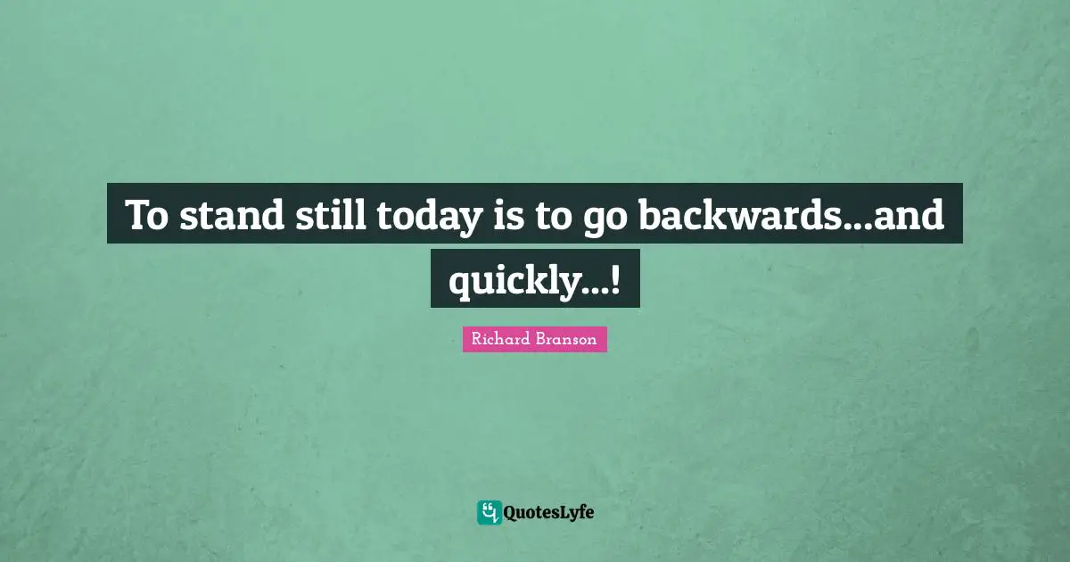 To stand still today is to go backwards...and quickly...!