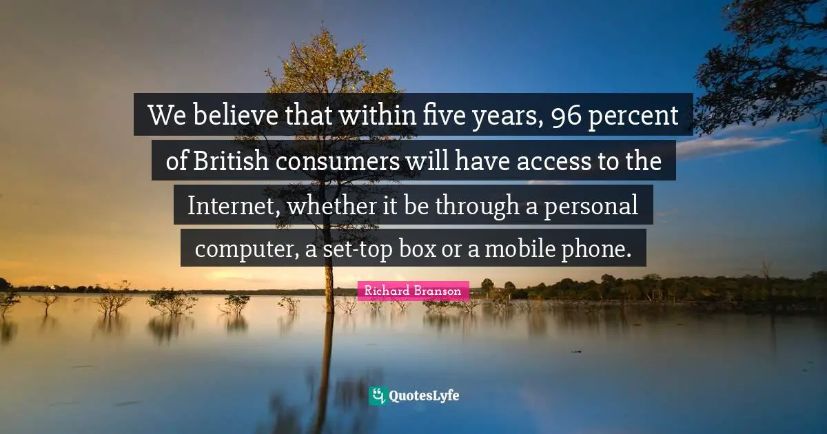 We believe that within five years, 96 percent of British consumers will have access to the Internet, whether it be through a personal computer, a set-top box or a mobile phone.