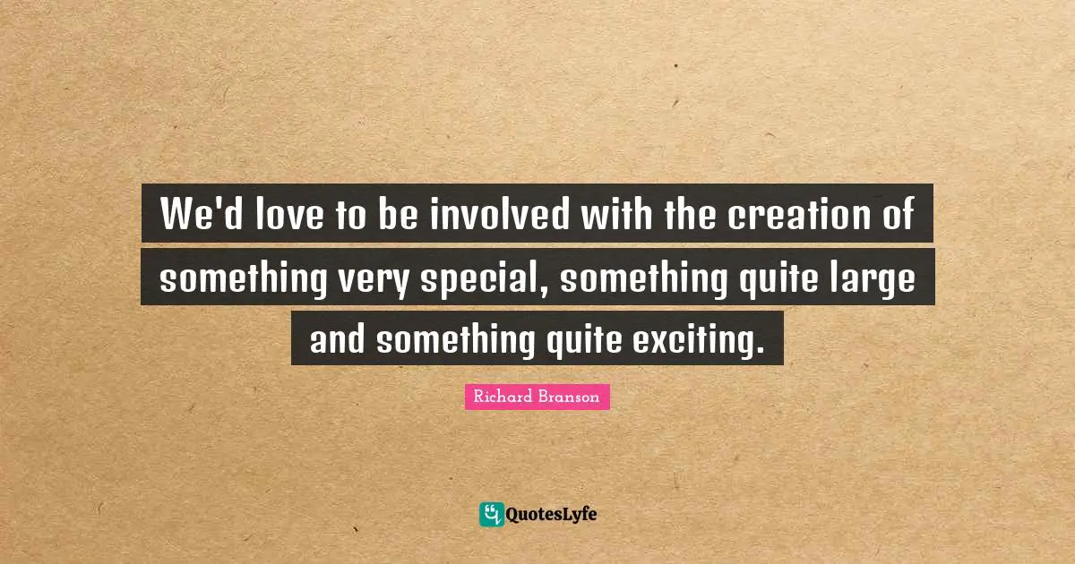 We'd love to be involved with the creation of something very special, something quite large and something quite exciting.