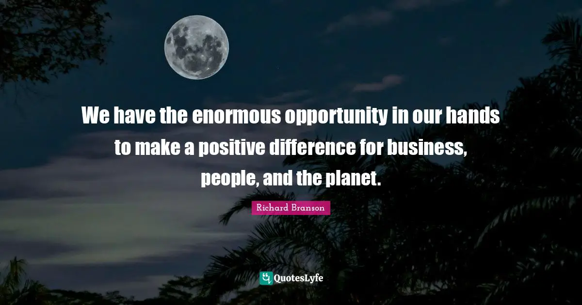 We have the enormous opportunity in our hands to make a positive difference for business, people, and the planet.