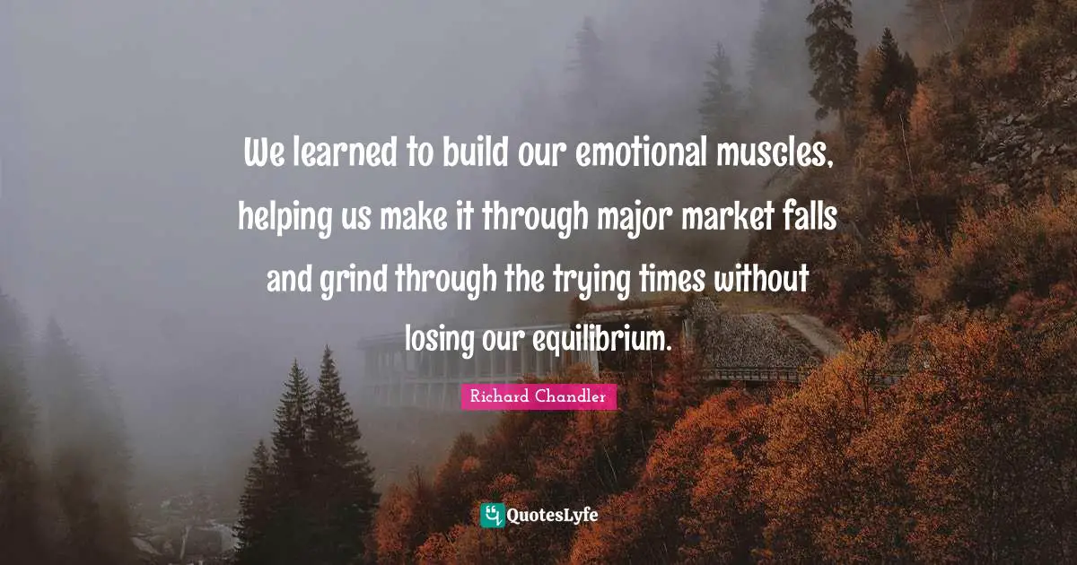 We learned to build our emotional muscles, helping us make it through major market falls and grind through the trying times without losing our equilibrium.