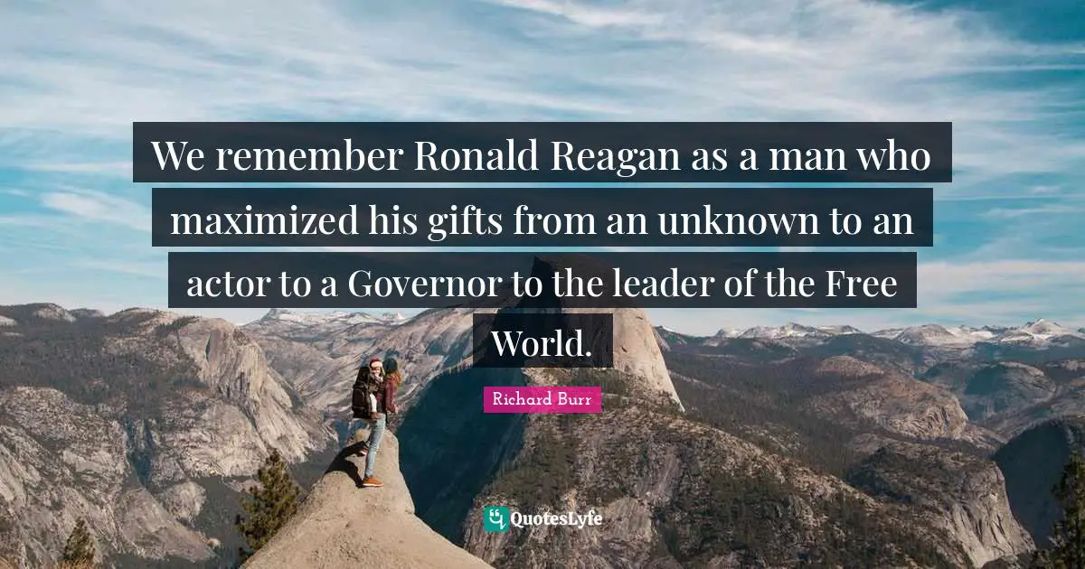 We remember Ronald Reagan as a man who maximized his gifts from an unknown to an actor to a Governor to the leader of the Free World.