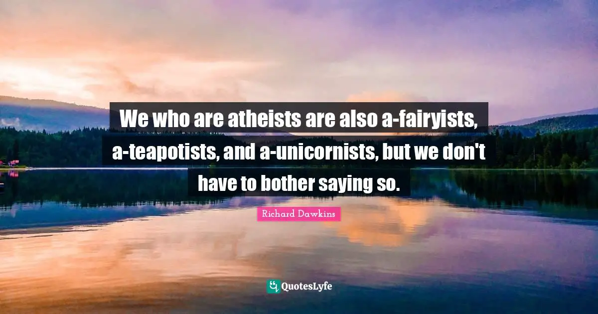 Richard Dawkins Quotes: "We who are atheists are also a-fairyists, a-teapotists, and a-unicornists, but we don't have to bother saying so."