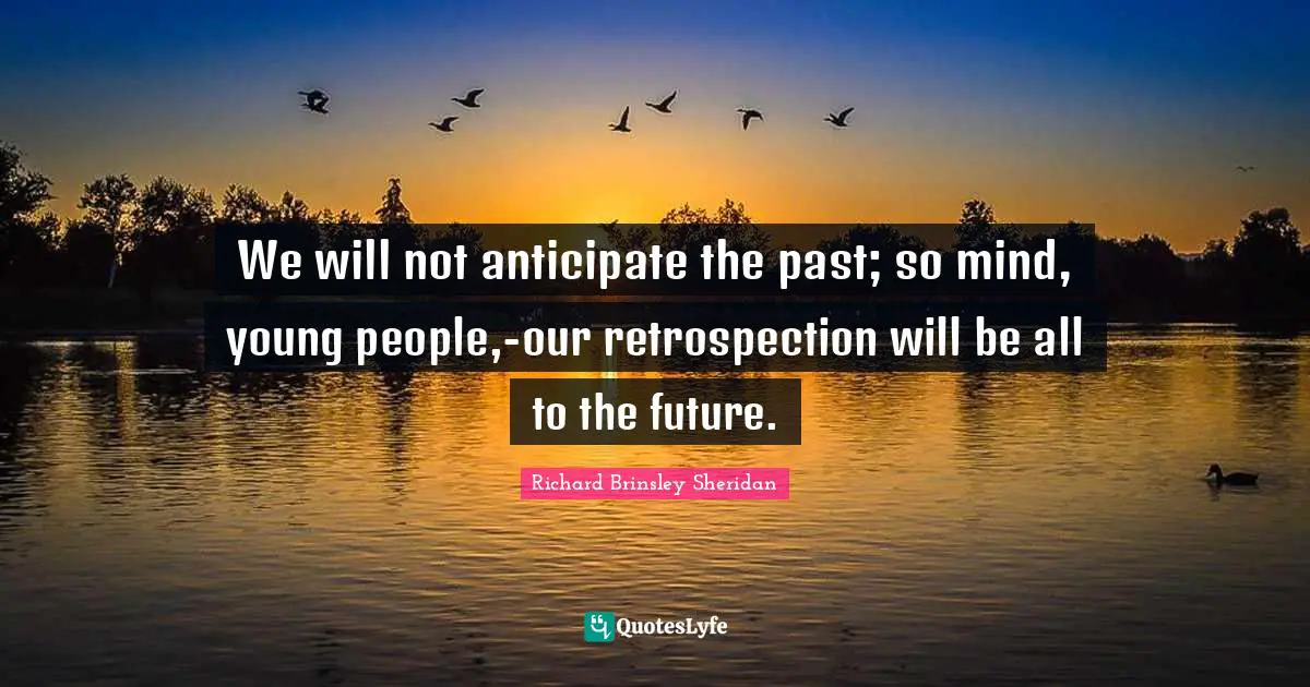 We will not anticipate the past; so mind, young people,-our retrospection will be all to the future.