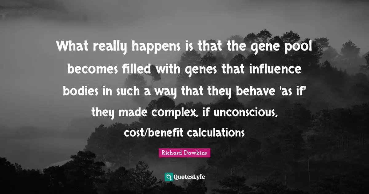 Richard Dawkins Quotes: What really happens is that the gene pool becomes filled with genes that influence bodies in such a way that they behave 'as if' they made complex, if unconscious, cost/benefit calculations