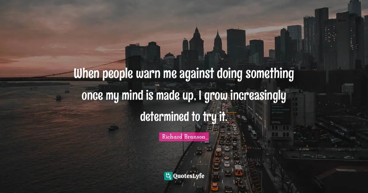 When people warn me against doing something once my mind is made up, I grow increasingly determined to try it.