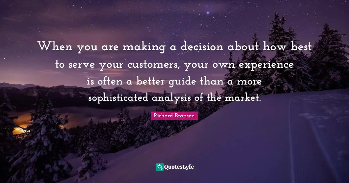When you are making a decision about how best to serve your customers, your own experience is often a better guide than a more sophisticated analysis of the market.