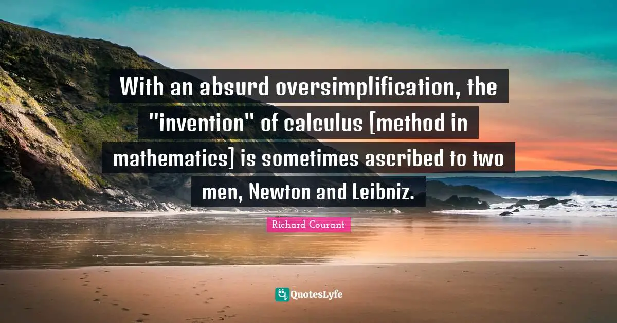Calculus Quotes: "With an absurd oversimplification, the "invention" of calculus [method in mathematics] is sometimes ascribed to two men, Newton and Leibniz."