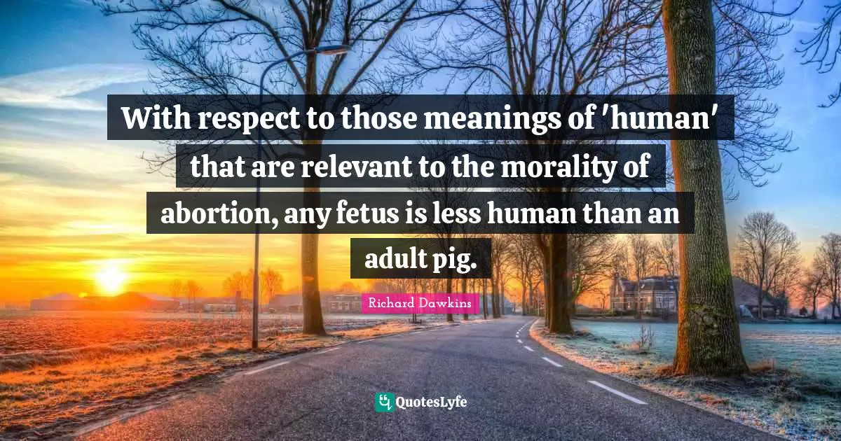 Richard Dawkins Quotes: "With respect to those meanings of 'human' that are relevant to the morality of abortion, any fetus is less human than an adult pig."