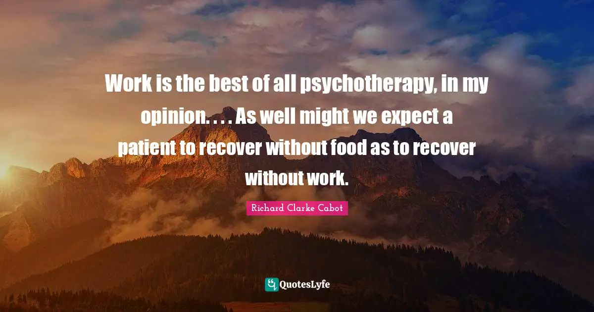 Work is the best of all psychotherapy, in my opinion. . . . As well might we expect a patient to recover without food as to recover without work.
