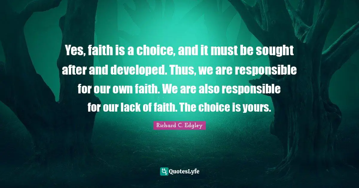 Yes, faith is a choice, and it must be sought after and developed. Thus, we are responsible for our own faith. We are also responsible for our lack of faith. The choice is yours.