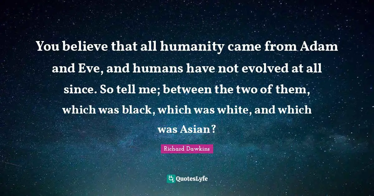 Richard Dawkins Quotes: "You believe that all humanity came from Adam and Eve, and humans have not evolved at all since. So tell me; between the two of them, which was black, which was white, and which was Asian?"