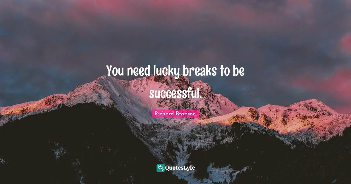 You need lucky breaks to be successful.