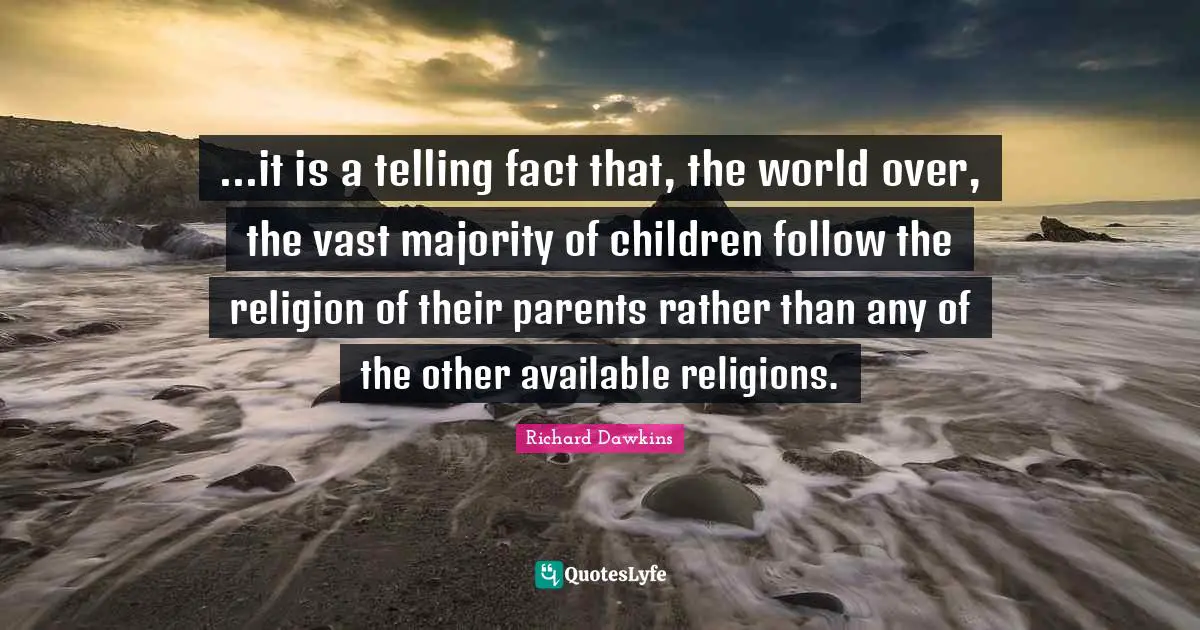 ...it is a telling fact that, the world over, the vast majority of children follow the religion of their parents rather than any of the other available religions.