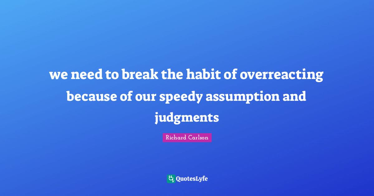 we need to break the habit of overreacting because of our speedy assumption and judgments