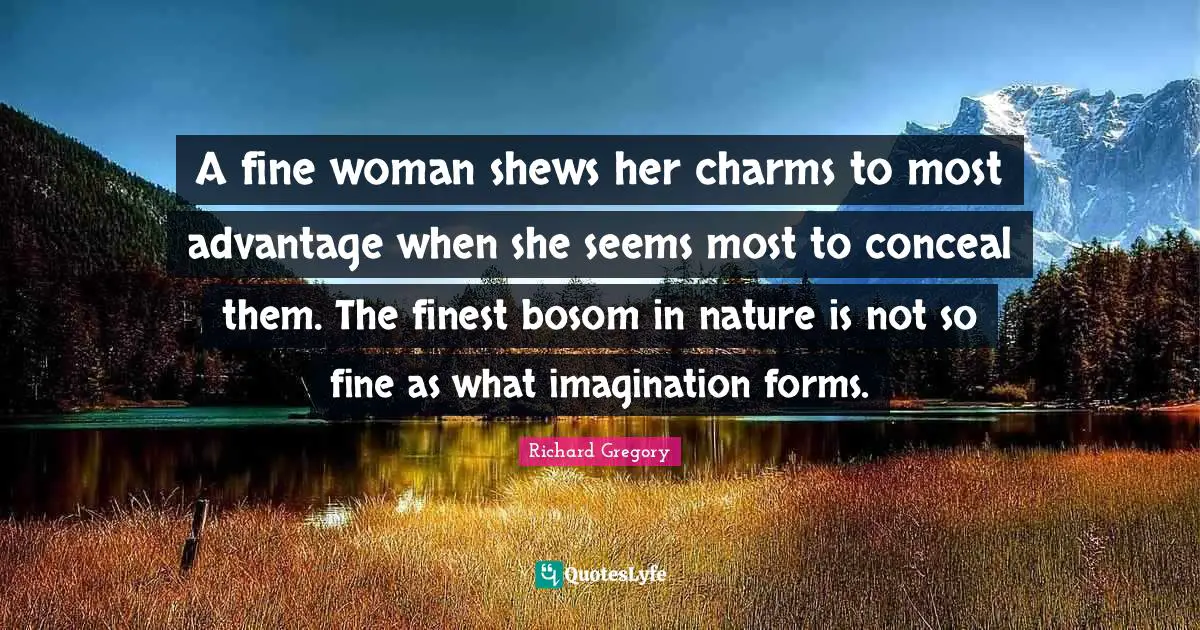 A fine woman shews her charms to most advantage when she seems most to conceal them. The finest bosom in nature is not so fine as what imagination forms.
