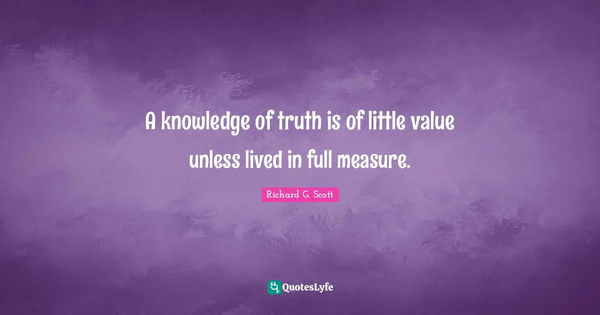 A knowledge of truth is of little value unless lived in full measure.