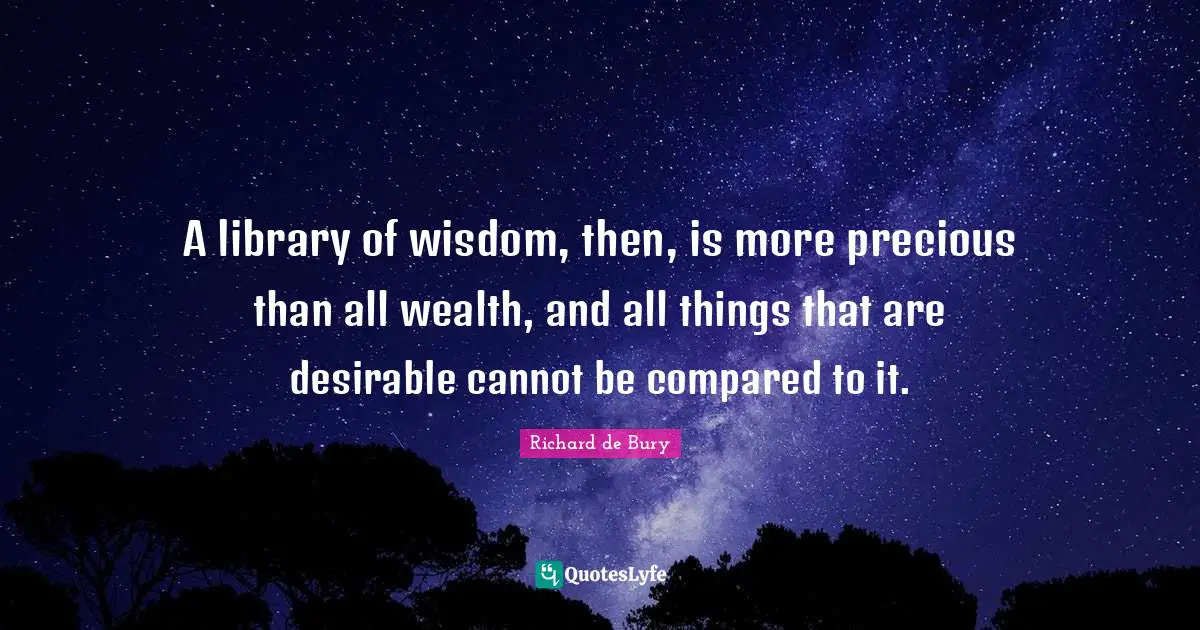 A library of wisdom, then, is more precious than all wealth, and all things that are desirable cannot be compared to it.