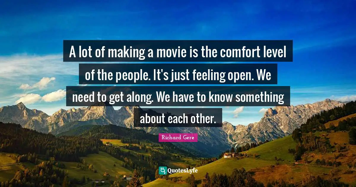 A lot of making a movie is the comfort level of the people. It's just feeling open. We need to get along. We have to know something about each other.
