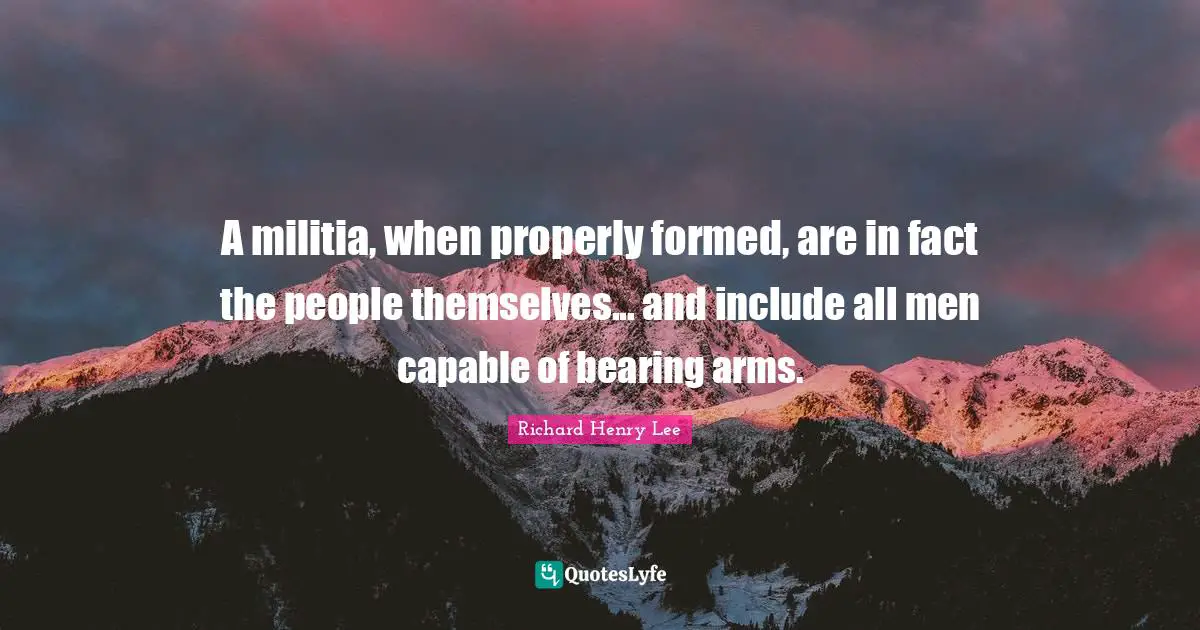 Richard Henry Lee Quotes: "A militia, when properly formed, are in fact the people themselves... and include all men capable of bearing arms."