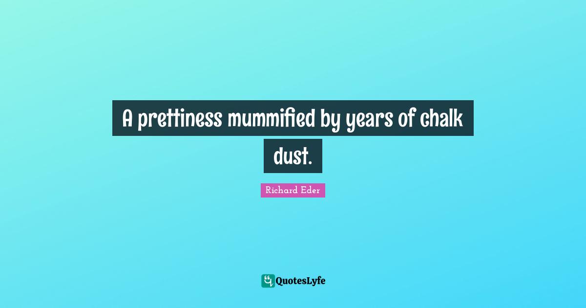 A prettiness mummified by years of chalk dust.