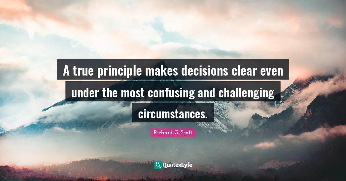 A true principle makes decisions clear even under the most confusing and challenging circumstances.