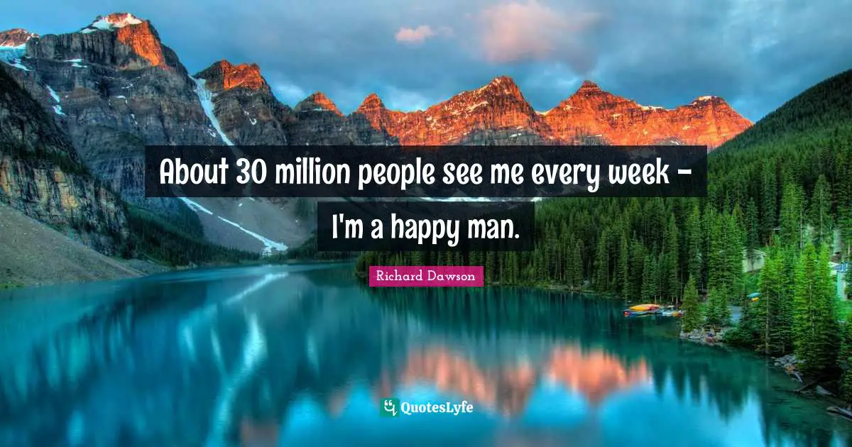 About 30 million people see me every week - I'm a happy man.