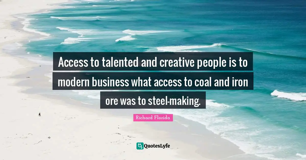 Access to talented and creative people is to modern business what access to coal and iron ore was to steel-making.