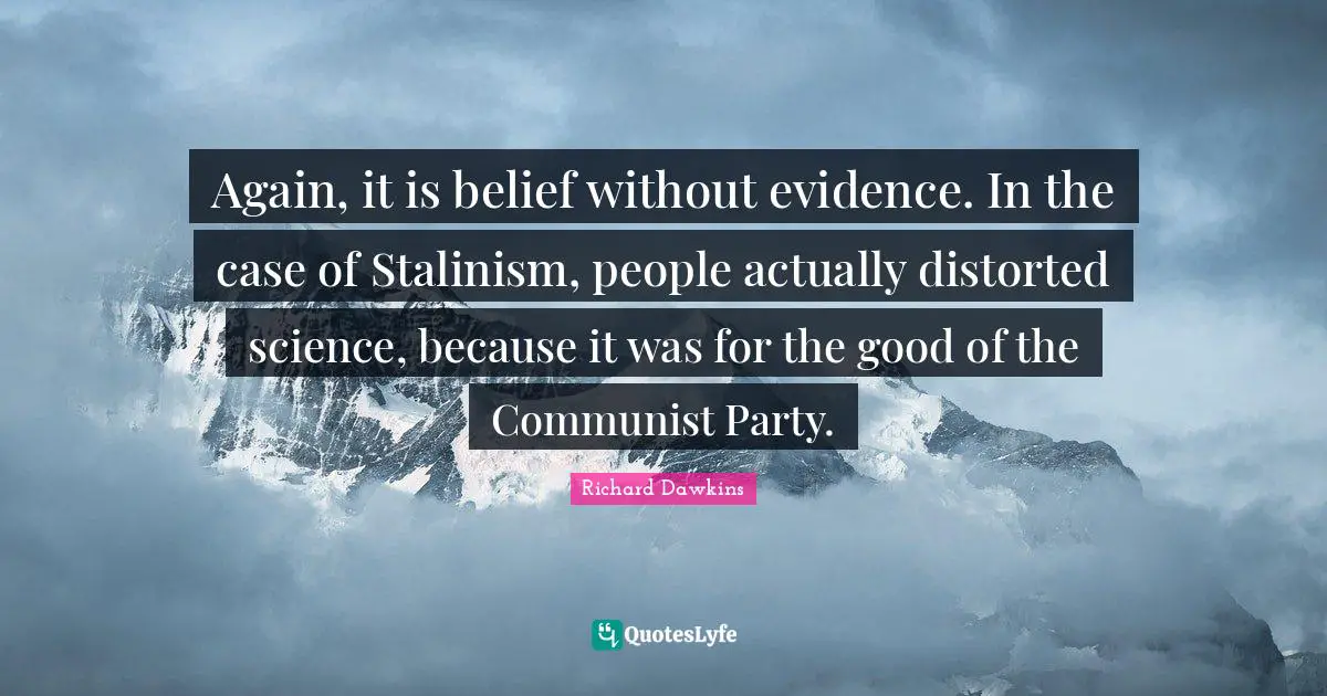 Again, it is belief without evidence. In the case of Stalinism, people actually distorted science, because it was for the good of the Communist Party.