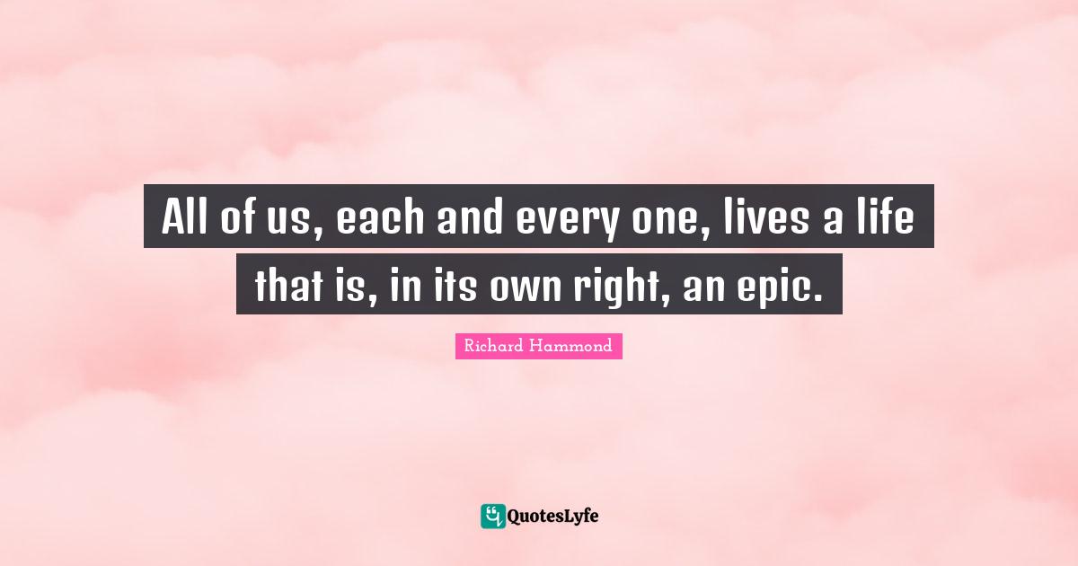 All of us, each and every one, lives a life that is, in its own right, an epic.