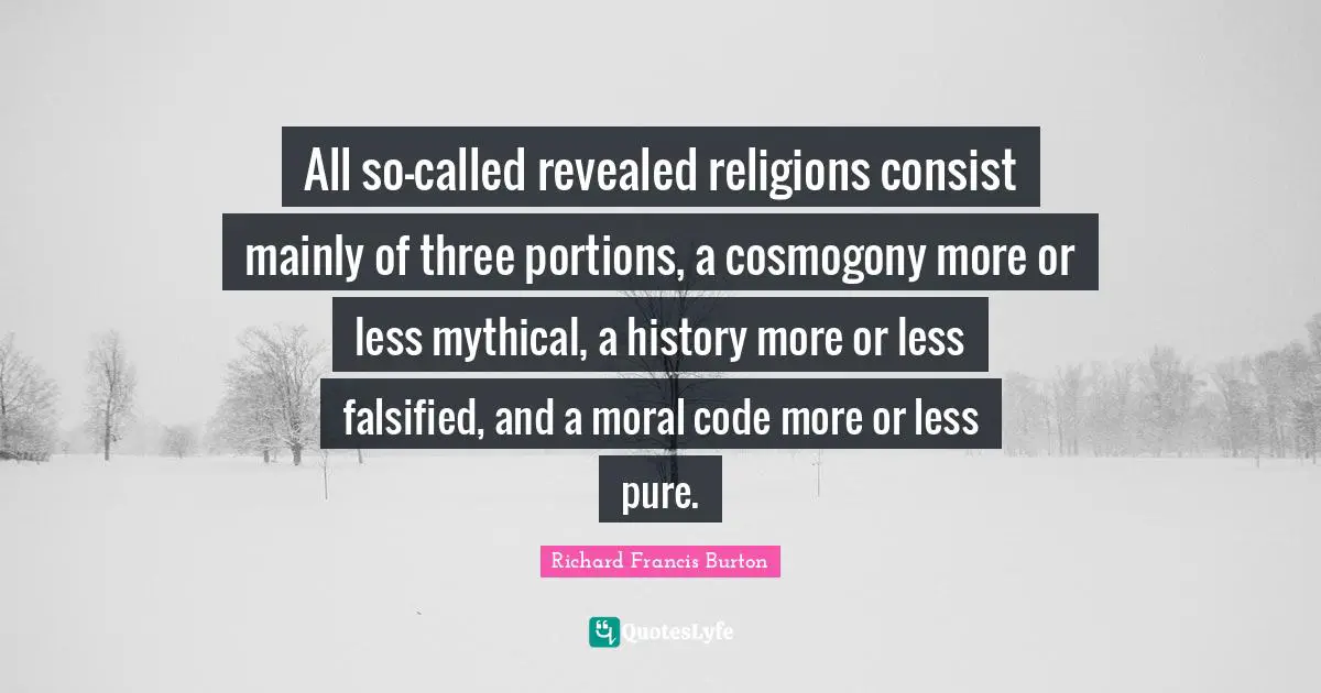 Richard Francis Burton Quotes: "All so-called revealed religions consist mainly of three portions, a cosmogony more or less mythical, a history more or less falsified, and a moral code more or less pure."
