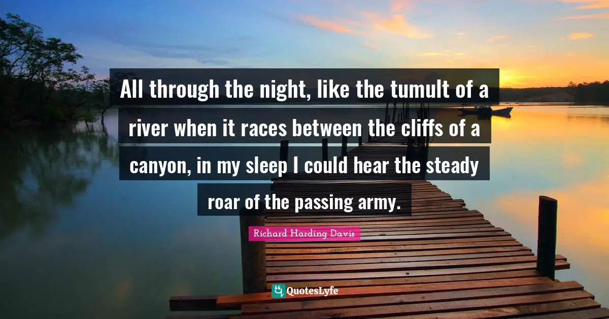 All through the night, like the tumult of a river when it races between the cliffs of a canyon, in my sleep I could hear the steady roar of the passing army.
