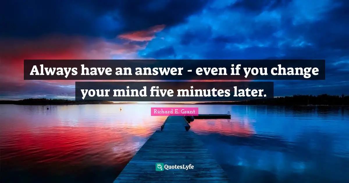 Always have an answer - even if you change your mind five minutes later.